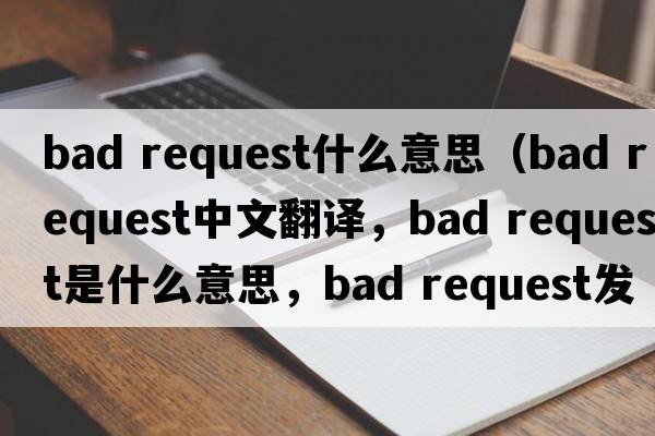 bad request什么意思（bad request中文翻譯，bad request是什么意思，bad request發(fā)音、用法及例句）