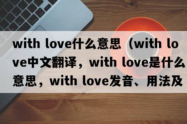 with love什么意思（with love中文翻譯，with love是什么意思，with love發(fā)音、用法及例句）