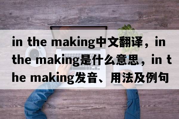 in the making中文翻譯，in the making是什么意思，in the making發(fā)音、用法及例句