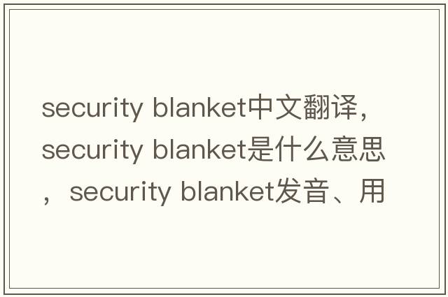 security blanket中文翻譯，security blanket是什么意思，security blanket發(fā)音、用法及例句
