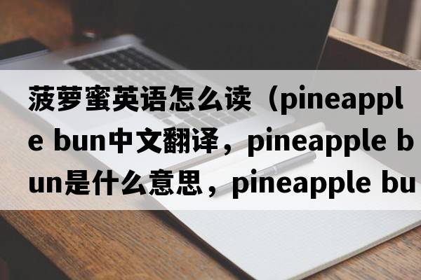菠蘿蜜英語(yǔ)怎么讀（pineapple bun中文翻譯，pineapple bun是什么意思，pineapple bun發(fā)音、用法及例句）