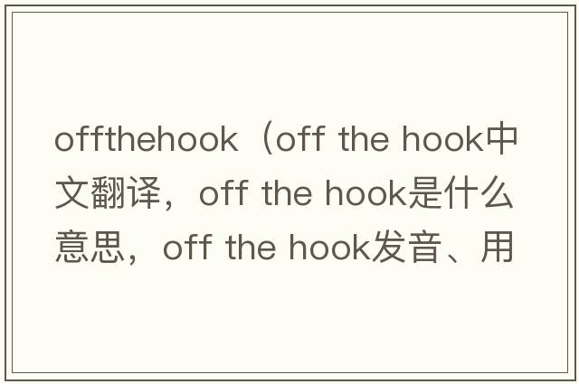 offthehook（off the hook中文翻譯，off the hook是什么意思，off the hook發(fā)音、用法及例句）