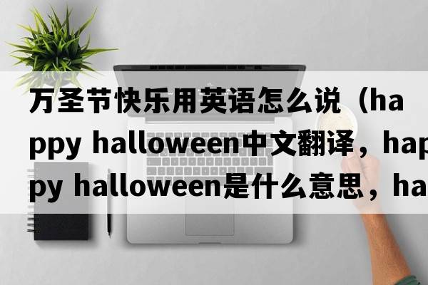 萬(wàn)圣節(jié)快樂(lè)用英語(yǔ)怎么說(shuō)（happy halloween中文翻譯，happy halloween是什么意思，happy halloween發(fā)音、用法及例句）