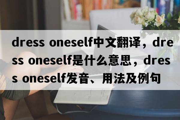 dress oneself中文翻譯，dress oneself是什么意思，dress oneself發(fā)音、用法及例句