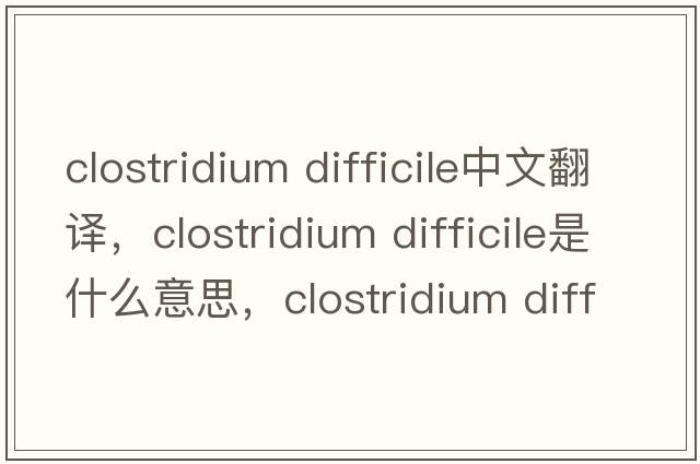 clostridium difficile中文翻譯，clostridium difficile是什么意思，clostridium difficile發(fā)音、用法及例句