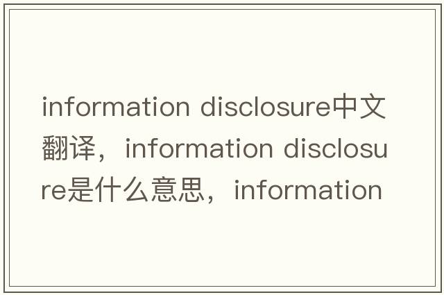 information disclosure中文翻譯，information disclosure是什么意思，information disclosure發(fā)音、用法及例句