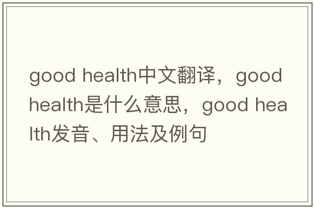 good health中文翻譯，good health是什么意思，good health發(fā)音、用法及例句