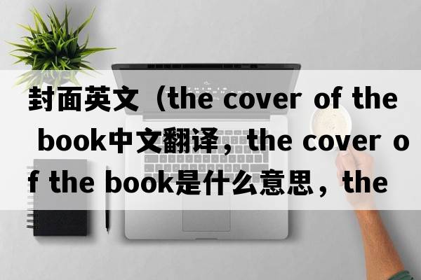 封面英文（the cover of the book中文翻譯，the cover of the book是什么意思，the cover of the book發(fā)音、用法及例句）