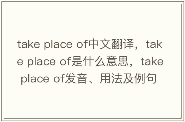take place of中文翻譯，take place of是什么意思，take place of發(fā)音、用法及例句