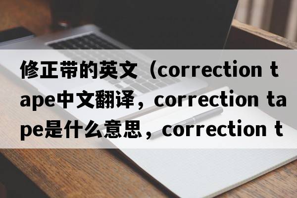 修正帶的英文（correction tape中文翻譯，correction tape是什么意思，correction tape發(fā)音、用法及例句）