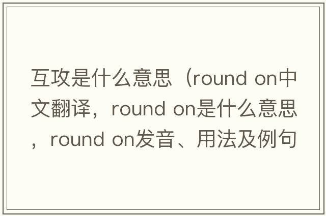 互攻是什么意思（round on中文翻譯，round on是什么意思，round on發(fā)音、用法及例句）