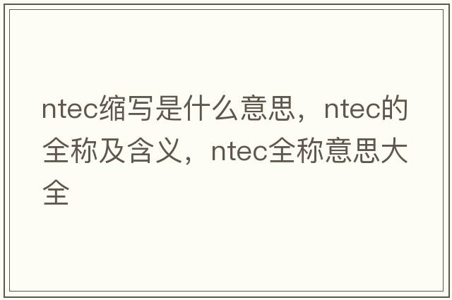 ntec縮寫是什么意思，ntec的全稱及含義，ntec全稱意思大全