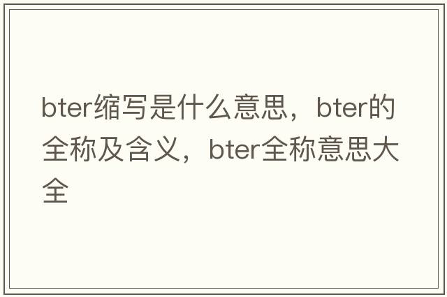bter縮寫是什么意思，bter的全稱及含義，bter全稱意思大全
