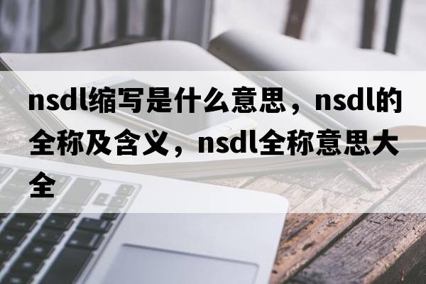 nsdl縮寫(xiě)是什么意思，nsdl的全稱(chēng)及含義，nsdl全稱(chēng)意思大全