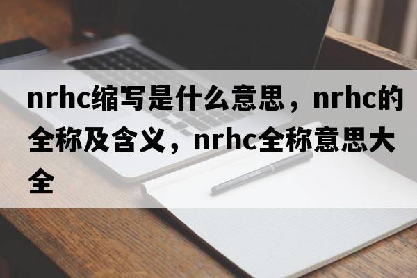 nrhc縮寫是什么意思，nrhc的全稱及含義，nrhc全稱意思大全