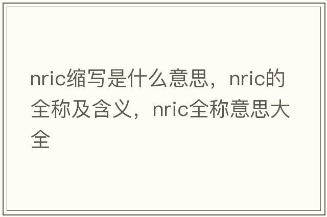 nric縮寫是什么意思，nric的全稱及含義，nric全稱意思大全