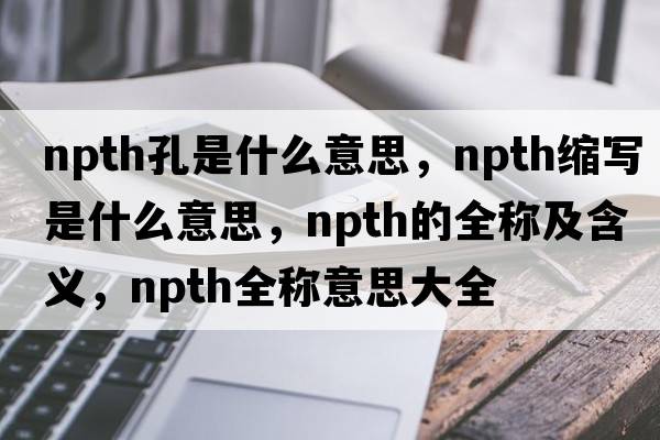 npth孔是什么意思，npth縮寫(xiě)是什么意思，npth的全稱(chēng)及含義，npth全稱(chēng)意思大全