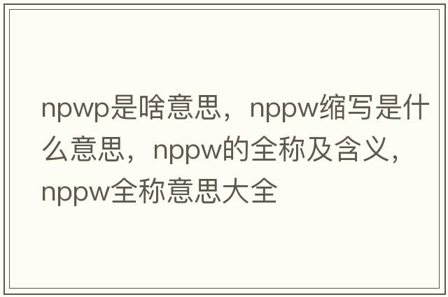 npwp是啥意思，nppw縮寫是什么意思，nppw的全稱及含義，nppw全稱意思大全