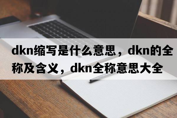 dkn縮寫是什么意思，dkn的全稱及含義，dkn全稱意思大全