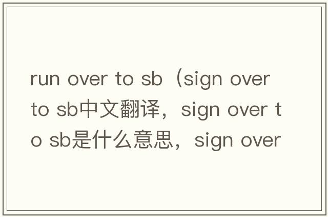 run over to sb（sign over to sb中文翻譯，sign over to sb是什么意思，sign over to sb發(fā)音、用法及例句）