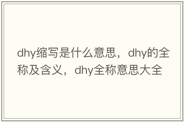 dhy縮寫是什么意思，dhy的全稱及含義，dhy全稱意思大全