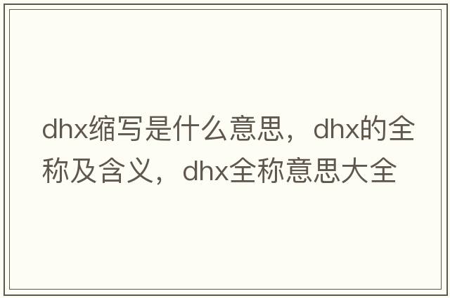 dhx縮寫是什么意思，dhx的全稱及含義，dhx全稱意思大全