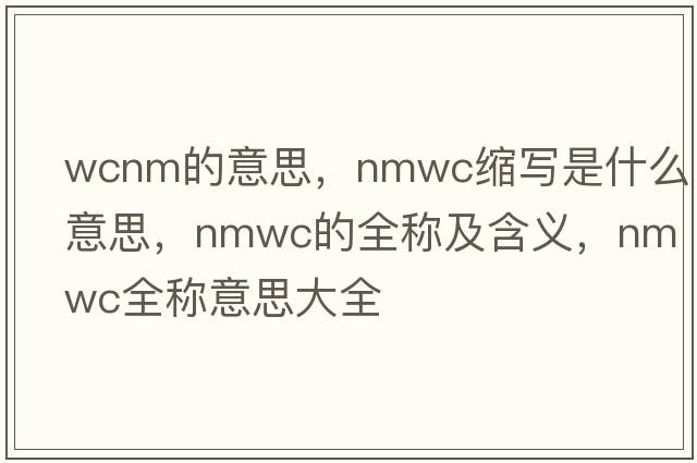 wcnm的意思，nmwc縮寫是什么意思，nmwc的全稱及含義，nmwc全稱意思大全