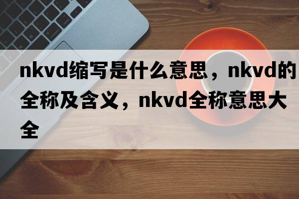 nkvd縮寫(xiě)是什么意思，nkvd的全稱(chēng)及含義，nkvd全稱(chēng)意思大全