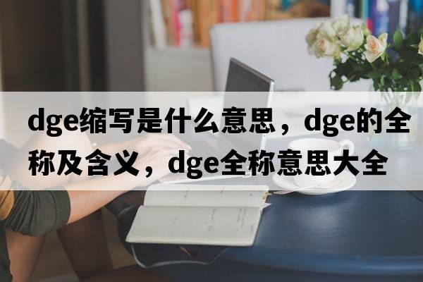 dge縮寫是什么意思，dge的全稱及含義，dge全稱意思大全