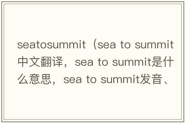 seatosummit（sea to summit中文翻譯，sea to summit是什么意思，sea to summit發(fā)音、用法及例句）