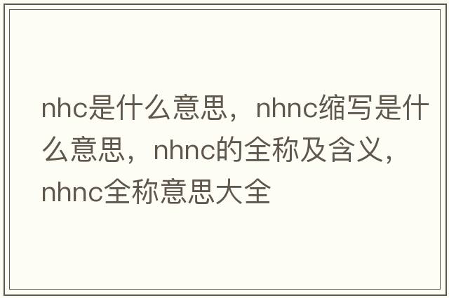 nhc是什么意思，nhnc縮寫(xiě)是什么意思，nhnc的全稱及含義，nhnc全稱意思大全