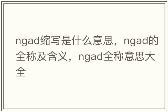 ngad縮寫(xiě)是什么意思，ngad的全稱(chēng)及含義，ngad全稱(chēng)意思大全