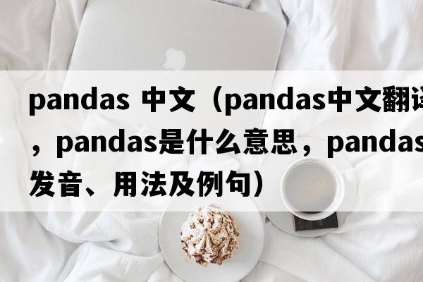 pandas 中文（pandas中文翻譯，pandas是什么意思，pandas發(fā)音、用法及例句）