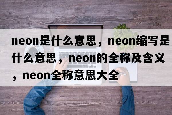 neon是什么意思，neon縮寫是什么意思，neon的全稱及含義，neon全稱意思大全