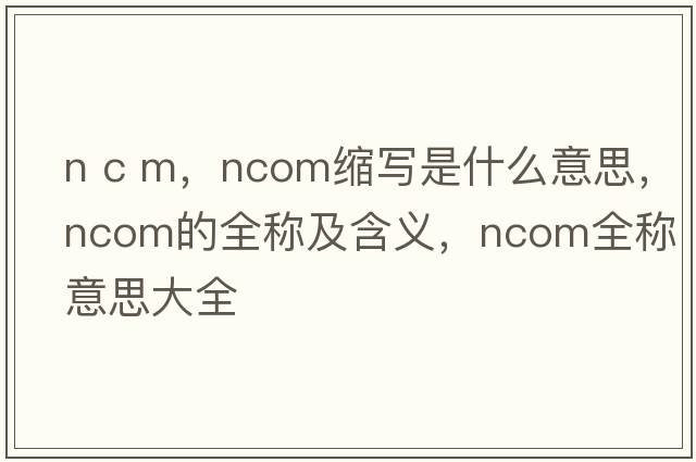 n c m，ncom縮寫是什么意思，ncom的全稱及含義，ncom全稱意思大全