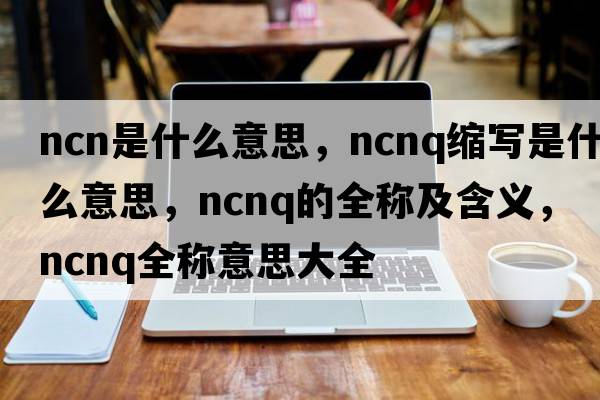 ncn是什么意思，ncnq縮寫是什么意思，ncnq的全稱及含義，ncnq全稱意思大全