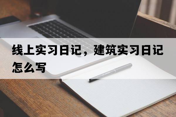 線上實(shí)習(xí)日記，建筑實(shí)習(xí)日記怎么寫(xiě)