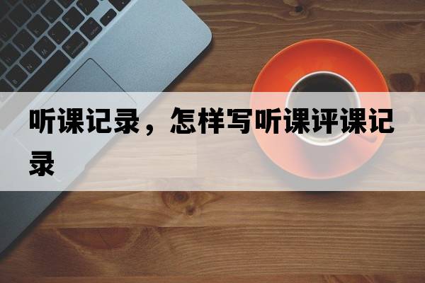 聽課記錄，怎樣寫聽課評(píng)課記錄