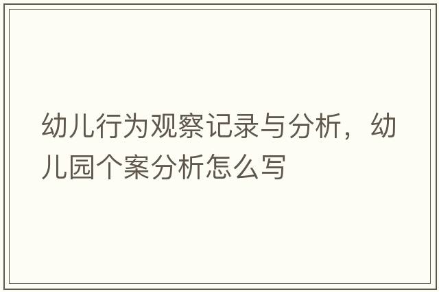 幼兒行為觀察記錄與分析，幼兒園個案分析怎么寫