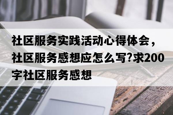 社區(qū)服務(wù)實(shí)踐活動心得體會，社區(qū)服務(wù)感想應(yīng)怎么寫?求200字社區(qū)服務(wù)感想