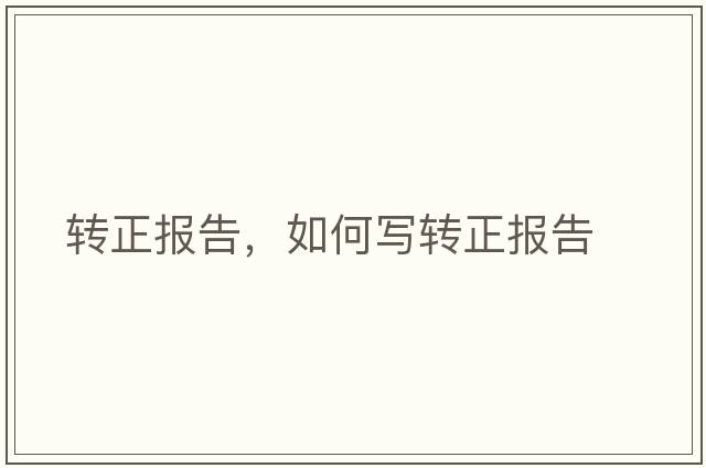 轉(zhuǎn)正報(bào)告，如何寫轉(zhuǎn)正報(bào)告