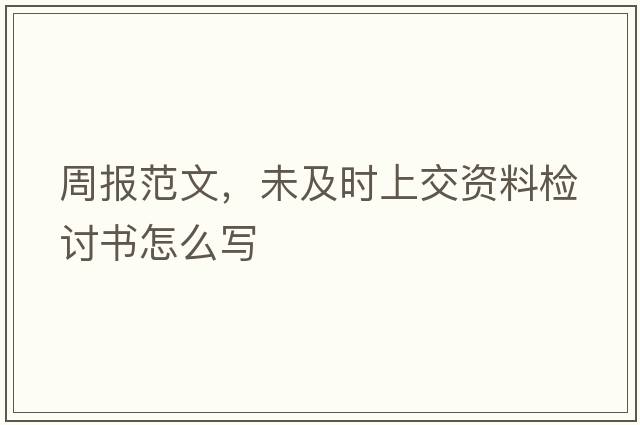 周報(bào)范文，未及時(shí)上交資料檢討書怎么寫