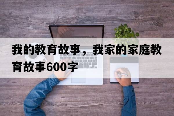 我的教育故事，我家的家庭教育故事600字