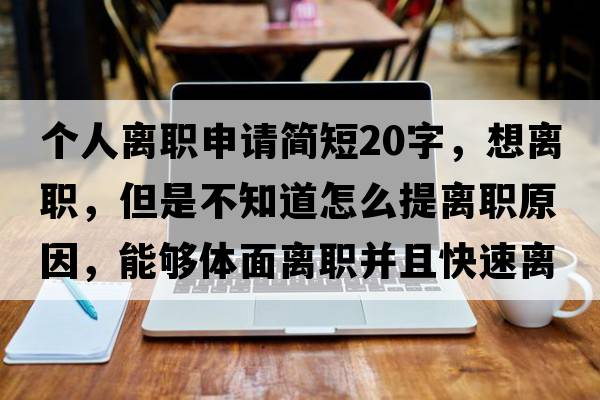 個人離職申請簡短20字，想離職，但是不知道怎么提離職原因，能夠體面離職并且快速離職