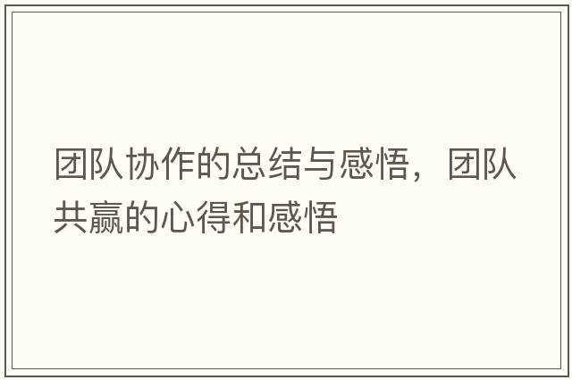 團(tuán)隊(duì)協(xié)作的總結(jié)與感悟，團(tuán)隊(duì)共贏的心得和感悟