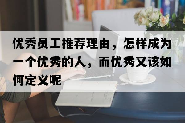 優(yōu)秀員工推薦理由，怎樣成為一個優(yōu)秀的人，而優(yōu)秀又該如何定義呢