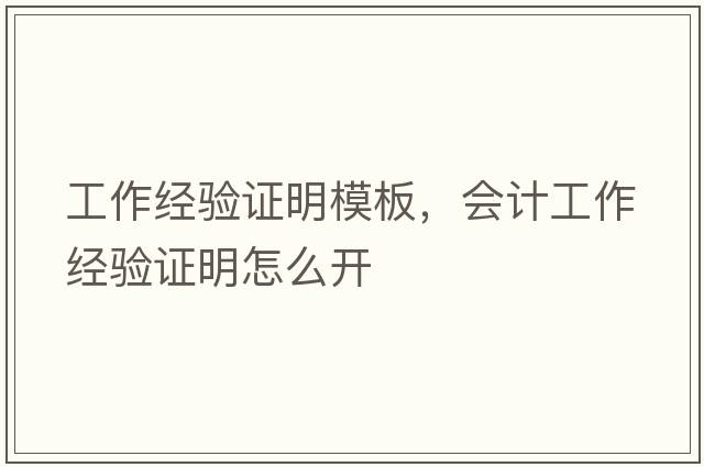 工作經(jīng)驗(yàn)證明模板，會(huì)計(jì)工作經(jīng)驗(yàn)證明怎么開(kāi)