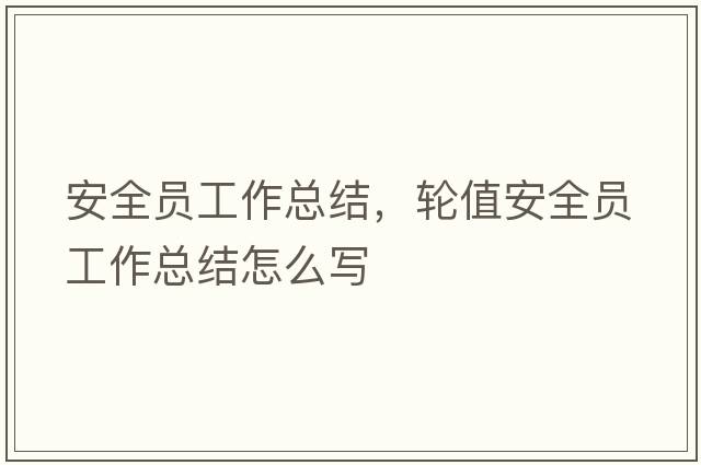 安全員工作總結(jié)，輪值安全員工作總結(jié)怎么寫