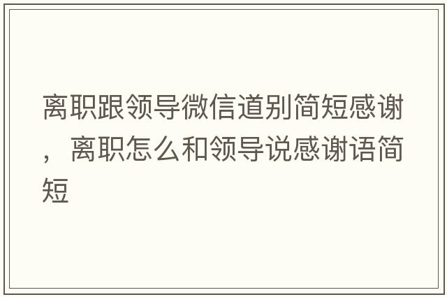 離職跟領導微信道別簡短感謝，離職怎么和領導說感謝語簡短