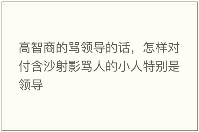 高智商的罵領(lǐng)導(dǎo)的話(huà)，怎樣對(duì)付含沙射影罵人的小人特別是領(lǐng)導(dǎo)